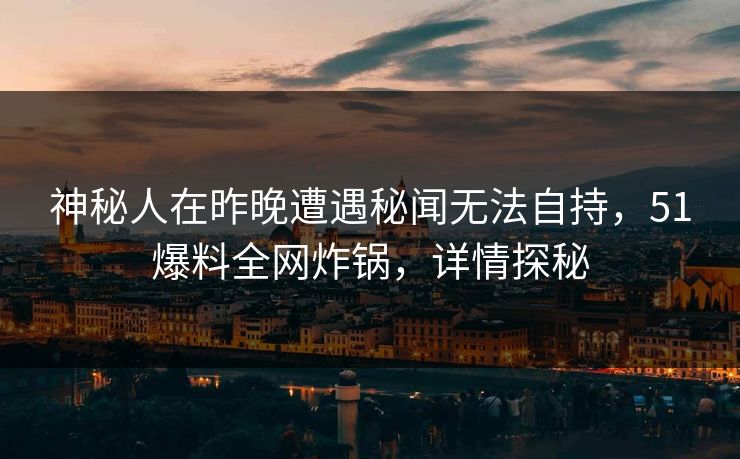 神秘人在昨晚遭遇秘闻无法自持，51爆料全网炸锅，详情探秘