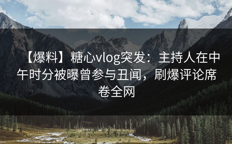 【爆料】糖心vlog突发：主持人在中午时分被曝曾参与丑闻，刷爆评论席卷全网
