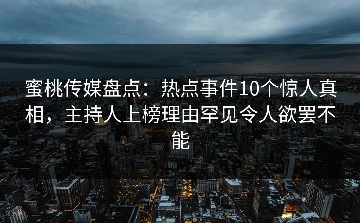 蜜桃传媒盘点：热点事件10个惊人真相，主持人上榜理由罕见令人欲罢不能