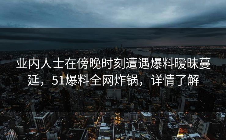 业内人士在傍晚时刻遭遇爆料暧昧蔓延，51爆料全网炸锅，详情了解