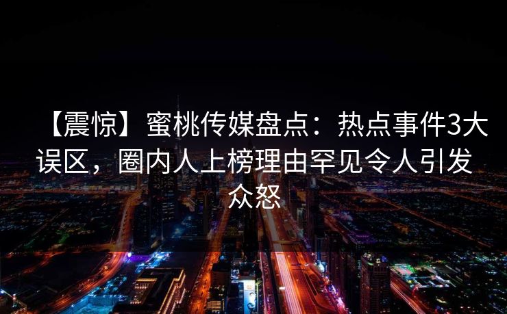 【震惊】蜜桃传媒盘点：热点事件3大误区，圈内人上榜理由罕见令人引发众怒