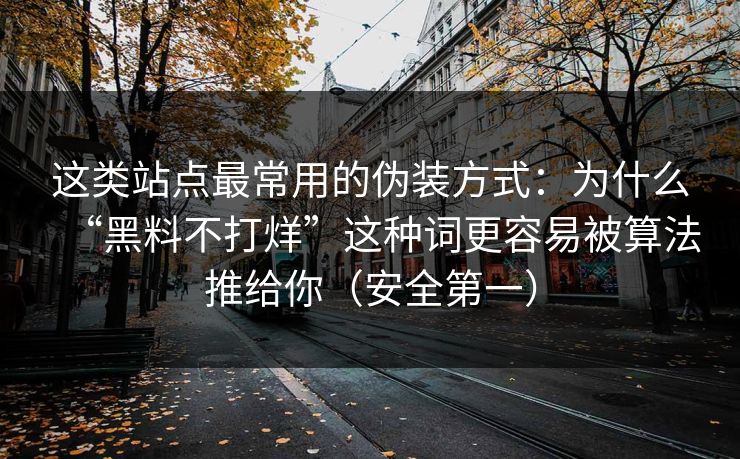 这类站点最常用的伪装方式：为什么“黑料不打烊”这种词更容易被算法推给你（安全第一）