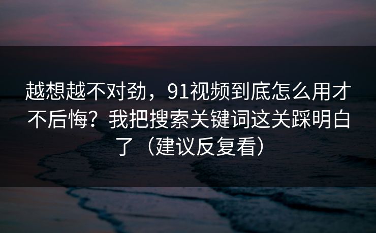 越想越不对劲，91视频到底怎么用才不后悔？我把搜索关键词这关踩明白了（建议反复看）