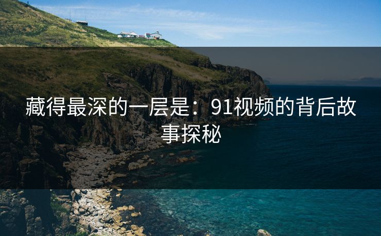 藏得最深的一层是：91视频的背后故事探秘