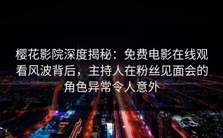 樱花影院深度揭秘：免费电影在线观看风波背后，主持人在粉丝见面会的角色异常令人意外