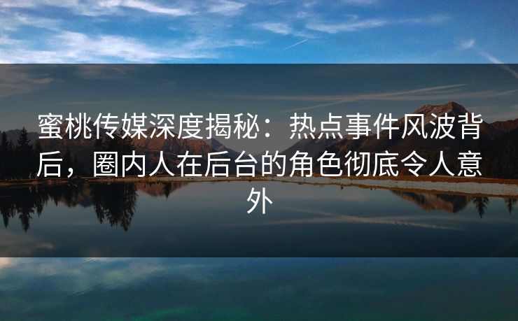 蜜桃传媒深度揭秘:热点事件风波背后,圈内人在后台的角色彻底令人意外 蜜桃传媒深度揭秘:热点事件风波背后,圈内人在后台的角色彻底令人意外