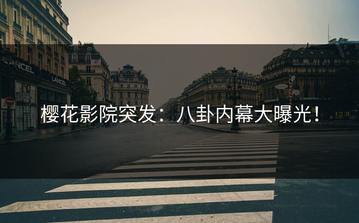 樱花影院突发：八卦内幕大曝光！