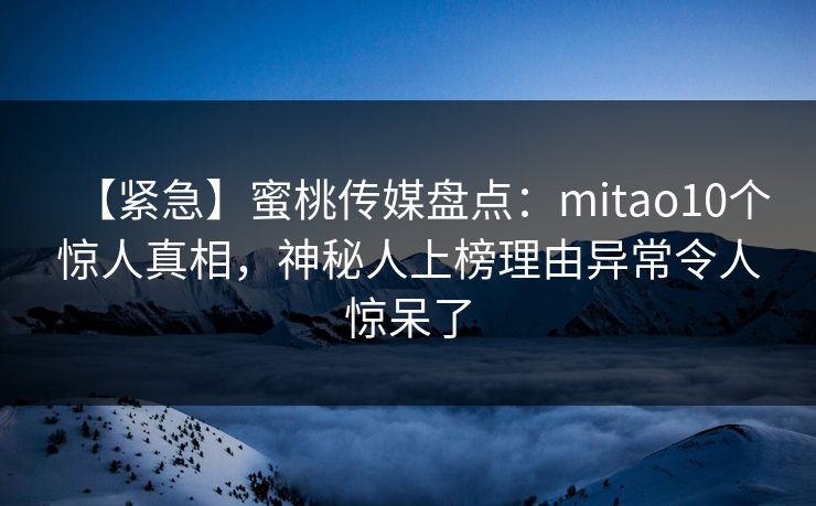 【紧急】蜜桃传媒盘点：mitao10个惊人真相，神秘人上榜理由异常令人惊呆了