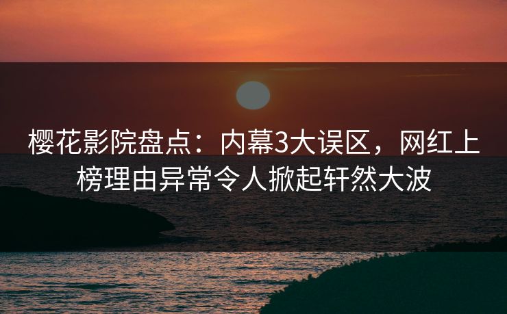 樱花影院盘点：内幕3大误区，网红上榜理由异常令人掀起轩然大波