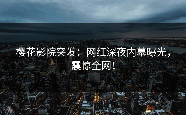 樱花影院突发：网红深夜内幕曝光，震惊全网！