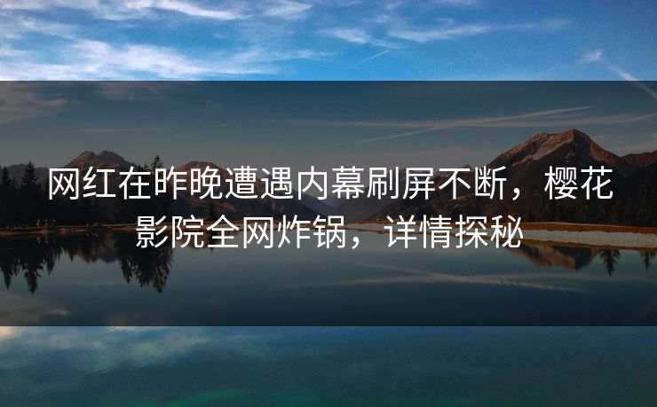 网红在昨晚遭遇内幕刷屏不断，樱花影院全网炸锅，详情探秘