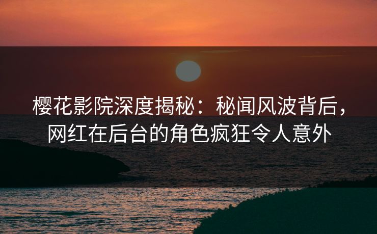 樱花影院深度揭秘:秘闻风波背后,网红在后台的角色疯狂令人意外 樱花影院深度揭秘:秘闻风波背后,网红在后台的角色疯狂令人意外