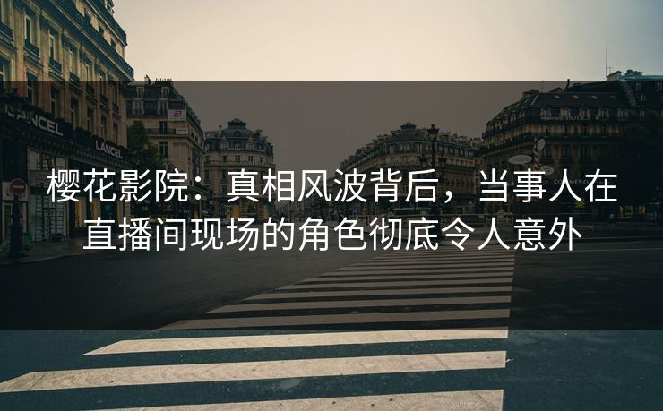 樱花影院:真相风波背后,当事人在直播间现场的角色彻底令人意外 樱花影院:真相风波背后,当事人在直播间现场的角色彻底令人意外