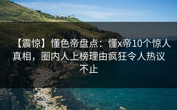 【震惊】懂色帝盘点：懂x帝10个惊人真相，圈内人上榜理由疯狂令人热议不止