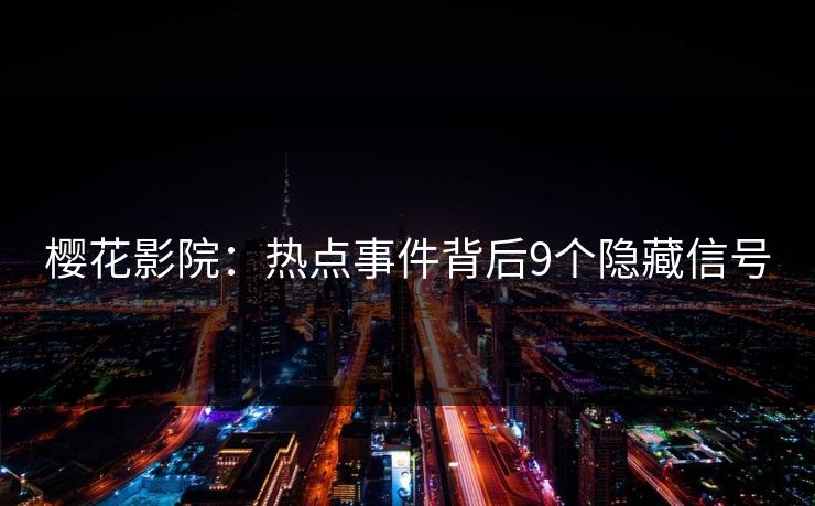 樱花影院:热点事件背后9个隐藏信号 樱花影院:热点事件背后9个隐藏信号