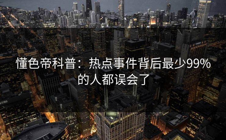懂色帝科普:热点事件背后最少99%的人都误会了 懂色帝科普:热点事件背后最少99%的人都误会了