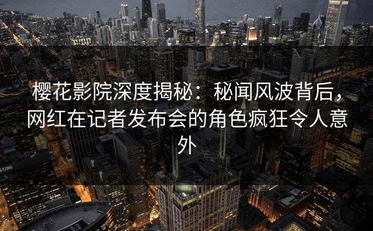 樱花影院深度揭秘:秘闻风波背后,网红在记者发布会的角色疯狂令人意外 樱花影院深度揭秘:秘闻风波背后,网红在记者发布会的角色疯狂令人意外