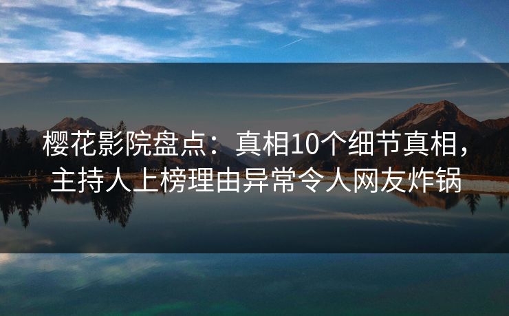 樱花影院盘点：真相10个细节真相，主持人上榜理由异常令人网友炸锅