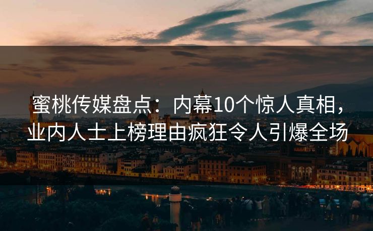 蜜桃传媒盘点:内幕10个惊人真相,业内人士上榜理由疯狂令人引爆全场 蜜桃传媒盘点:内幕10个惊人真相,业内人士上榜理由疯狂令人引爆全场
