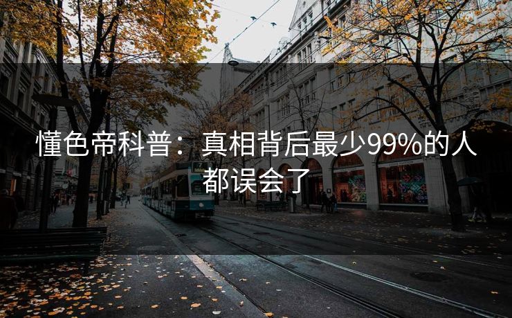 懂色帝科普:真相背后最少99%的人都误会了 懂色帝科普:真相背后最少99%的人都误会了