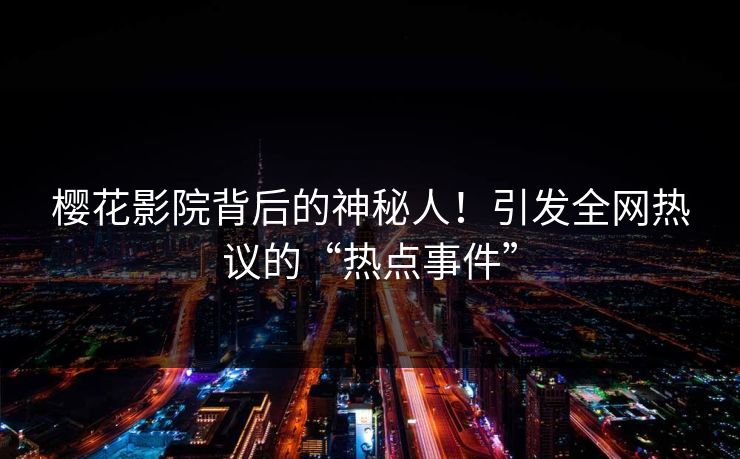 樱花影院背后的神秘人！引发全网热议的“热点事件”
