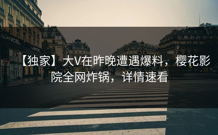 【独家】大V在昨晚遭遇爆料，樱花影院全网炸锅，详情速看