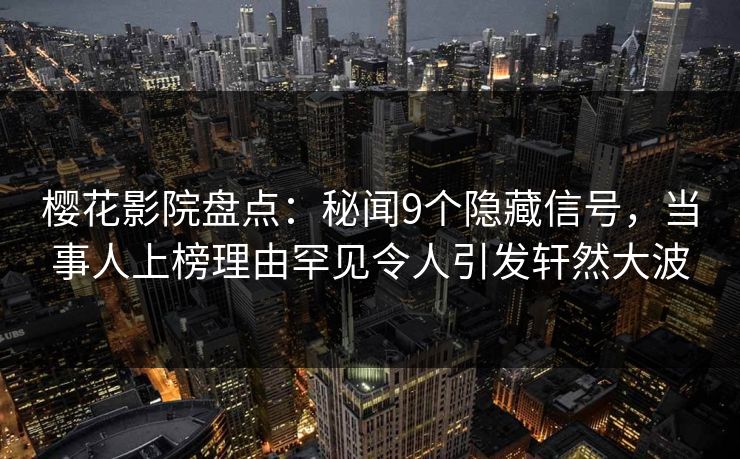 樱花影院盘点：秘闻9个隐藏信号，当事人上榜理由罕见令人引发轩然大波