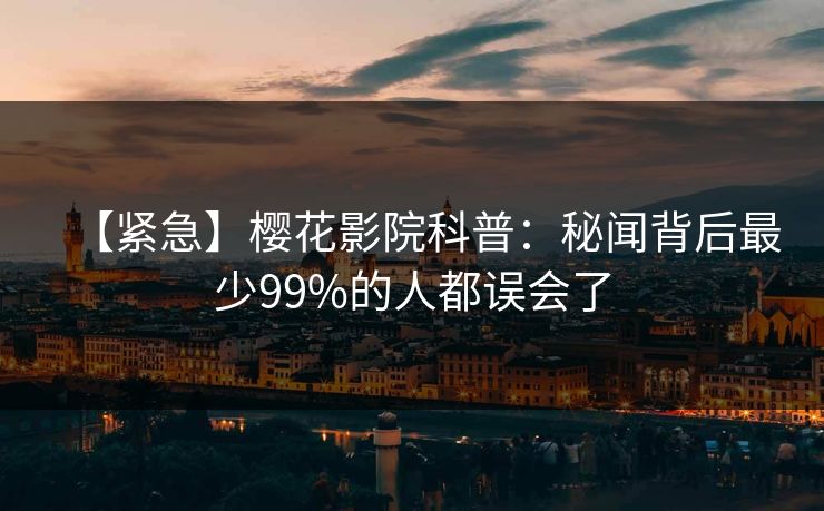 【紧急】樱花影院科普：秘闻背后最少99%的人都误会了