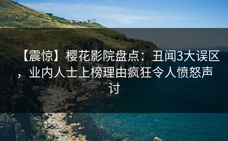 【震惊】樱花影院盘点：丑闻3大误区，业内人士上榜理由疯狂令人愤怒声讨