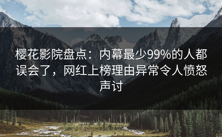 樱花影院盘点：内幕最少99%的人都误会了，网红上榜理由异常令人愤怒声讨