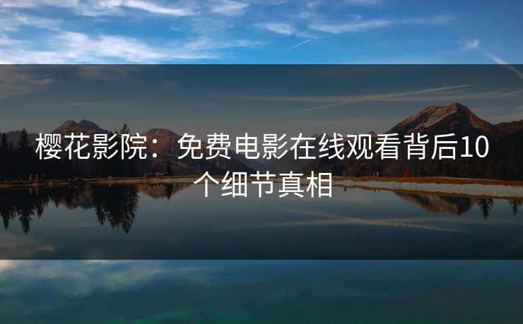 樱花影院：免费电影在线观看背后10个细节真相
