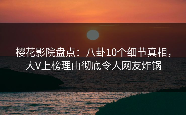 樱花影院盘点：八卦10个细节真相，大V上榜理由彻底令人网友炸锅