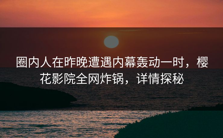 圈内人在昨晚遭遇内幕轰动一时，樱花影院全网炸锅，详情探秘