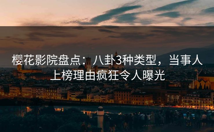 樱花影院盘点：八卦3种类型，当事人上榜理由疯狂令人曝光