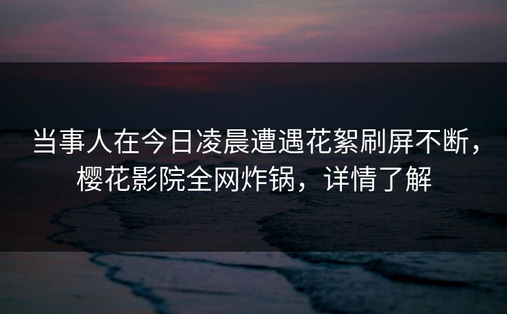 当事人在今日凌晨遭遇花絮刷屏不断，樱花影院全网炸锅，详情了解