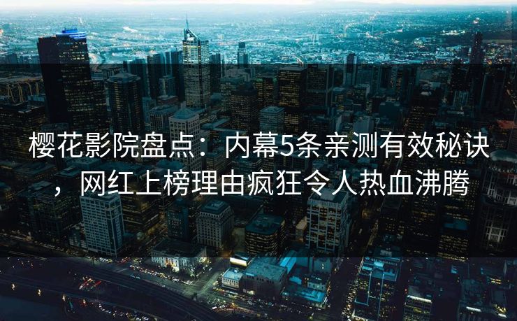 樱花影院盘点：内幕5条亲测有效秘诀，网红上榜理由疯狂令人热血沸腾