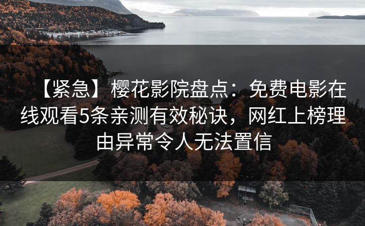 【紧急】樱花影院盘点：免费电影在线观看5条亲测有效秘诀，网红上榜理由异常令人无法置信