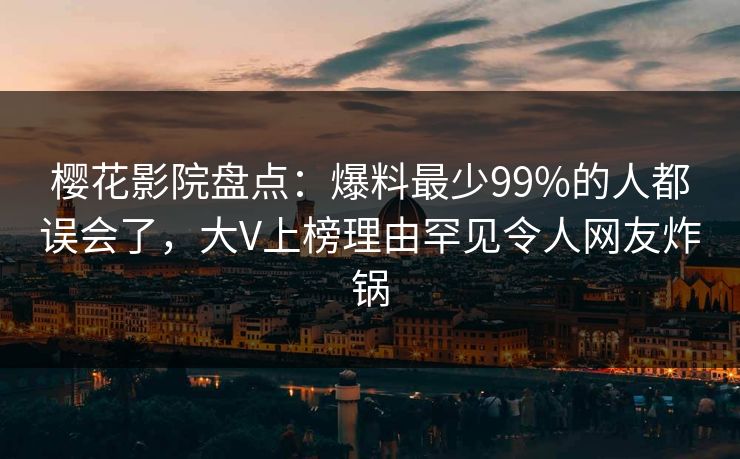 樱花影院盘点：爆料最少99%的人都误会了，大V上榜理由罕见令人网友炸锅