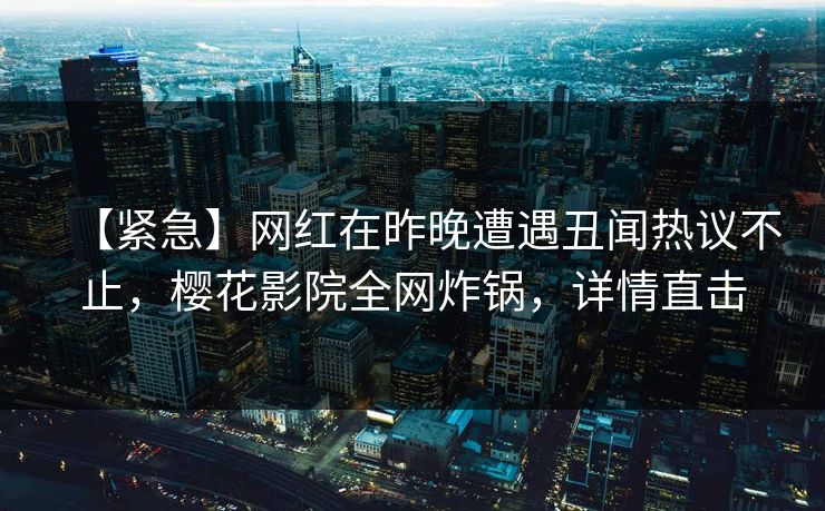 【紧急】网红在昨晚遭遇丑闻热议不止，樱花影院全网炸锅，详情直击