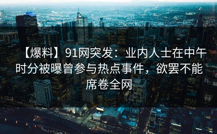 【爆料】91网突发：业内人士在中午时分被曝曾参与热点事件，欲罢不能席卷全网