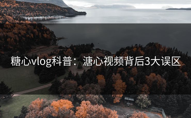 糖心vlog科普：溏心视频背后3大误区