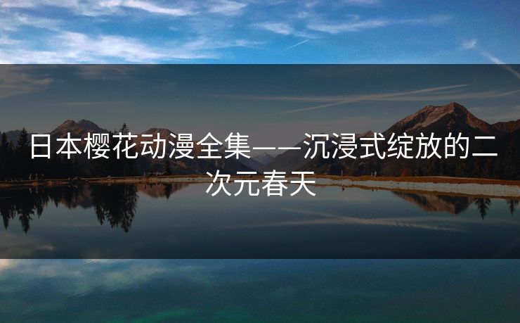 日本樱花动漫全集——沉浸式绽放的二次元春天