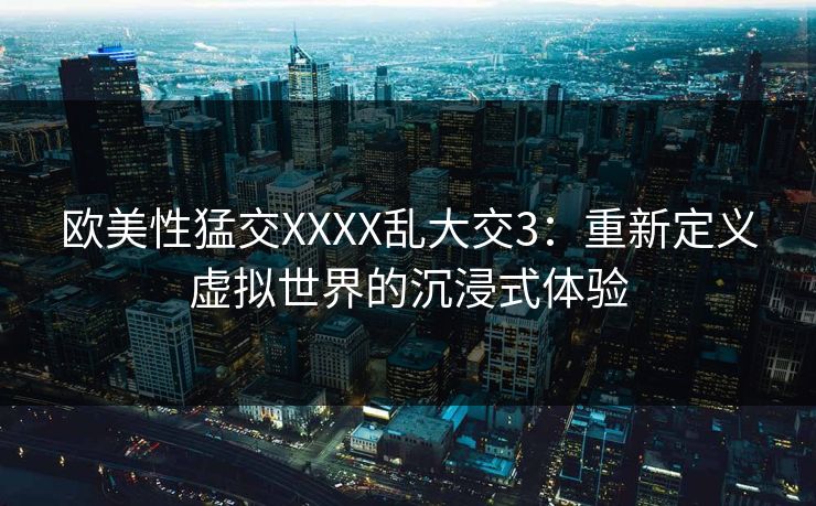 欧美性猛交XXXX乱大交3：重新定义虚拟世界的沉浸式体验