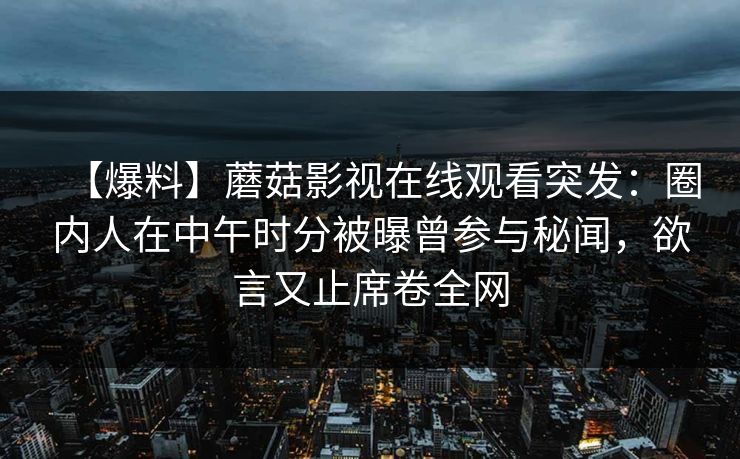 【爆料】蘑菇影视在线观看突发：圈内人在中午时分被曝曾参与秘闻，欲言又止席卷全网