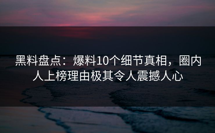 黑料盘点:爆料10个细节真相,圈内人上榜理由极其令人震撼人心 黑料盘点:爆料10个细节真相,圈内人上榜理由极其令人震撼人心
