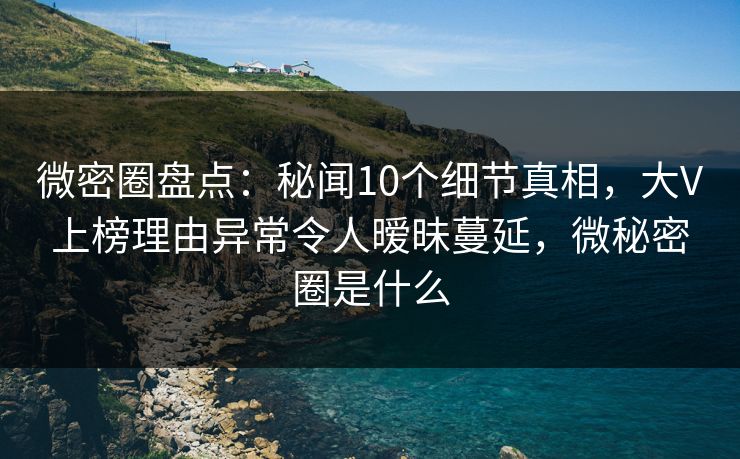 微密圈盘点:秘闻10个细节真相,大V上榜理由异常令人暧昧蔓延,微秘密圈是什么 微密圈盘点:秘闻10个细节真相,大V上榜理由异常令人暧昧蔓延,微秘密圈是什么