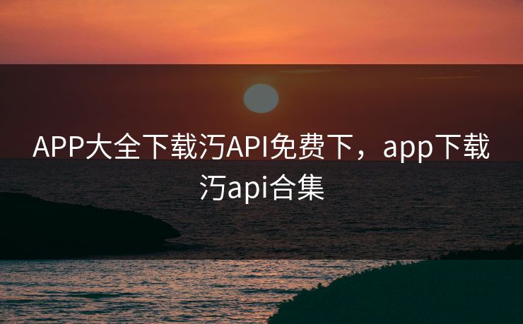 APP大全下载汅API免费下,app下载汅api合集 APP大全下载汅API免费下,app下载汅api合集