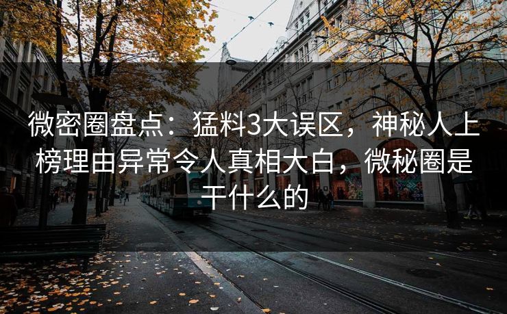 微密圈盘点:猛料3大误区,神秘人上榜理由异常令人真相大白,微秘圈是干什么的 微密圈盘点:猛料3大误区,神秘人上榜理由异常令人真相大白,微秘圈是干什么的