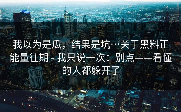 我以为是瓜，结果是坑…关于黑料正能量往期 - 我只说一次：别点——看懂的人都躲开了