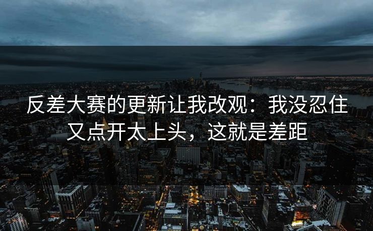 反差大赛的更新让我改观：我没忍住又点开太上头，这就是差距